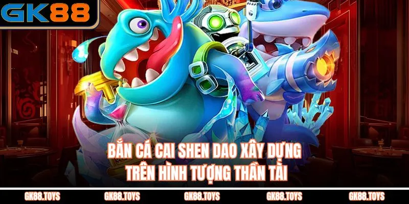 Bắn cá cai shen dao xây dựng trên hình tượng Thần Tài